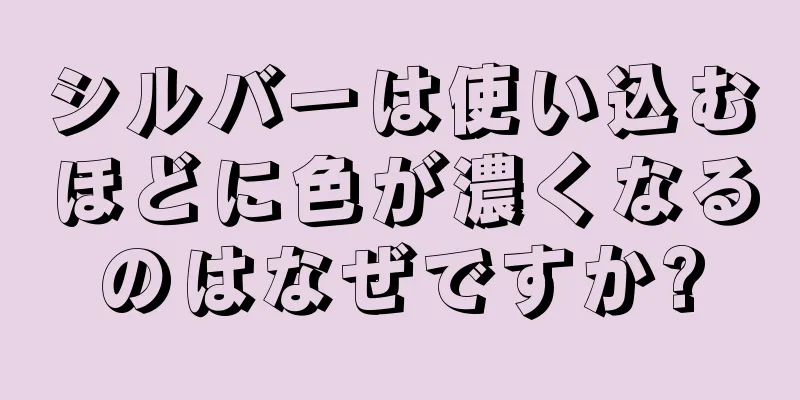 シルバーは使い込むほどに色が濃くなるのはなぜですか?