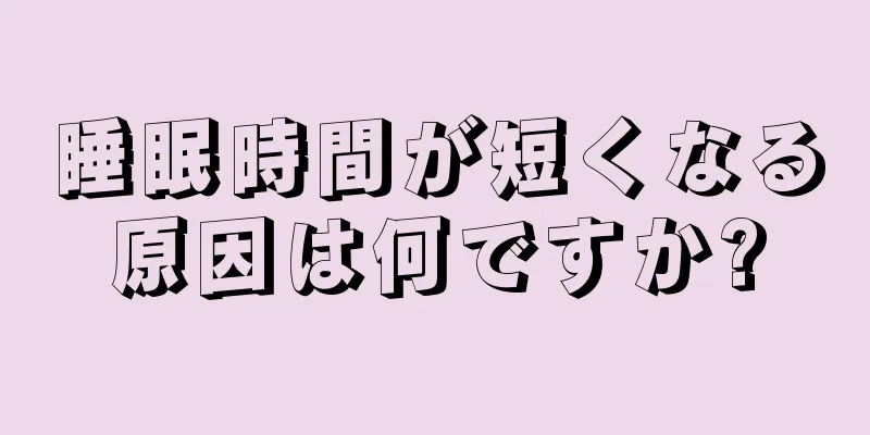 睡眠時間が短くなる原因は何ですか?