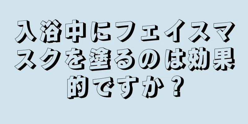 入浴中にフェイスマスクを塗るのは効果的ですか？