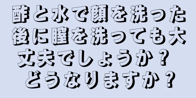 酢と水で顔を洗った後に膣を洗っても大丈夫でしょうか？ どうなりますか？