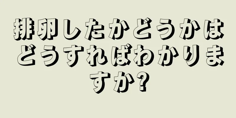 排卵したかどうかはどうすればわかりますか?