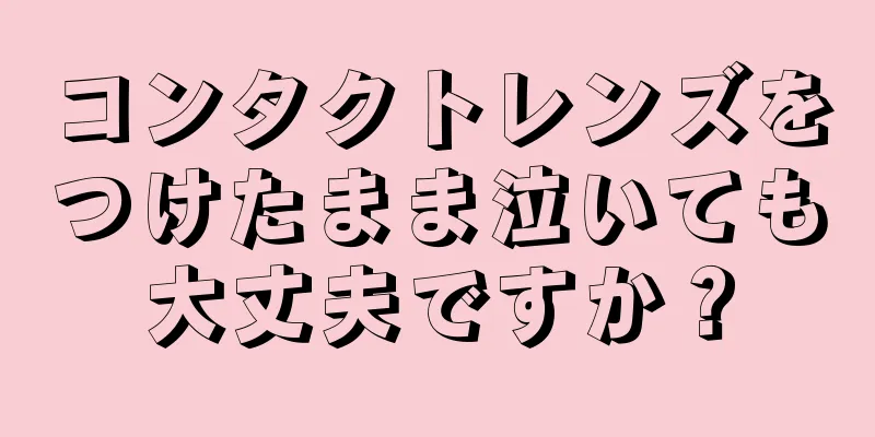 コンタクトレンズをつけたまま泣いても大丈夫ですか？