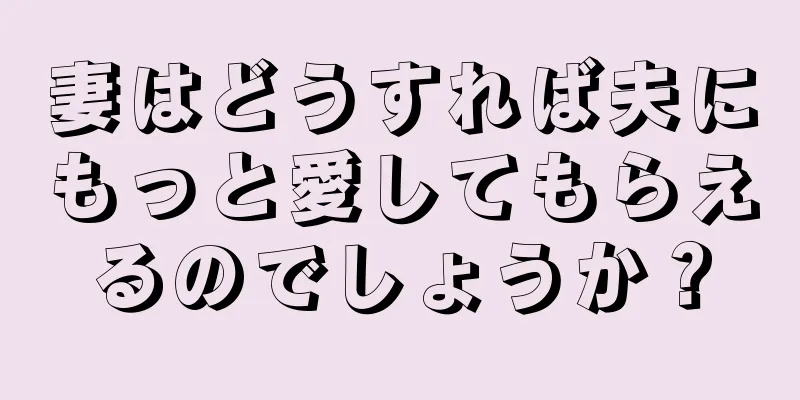 妻はどうすれば夫にもっと愛してもらえるのでしょうか？