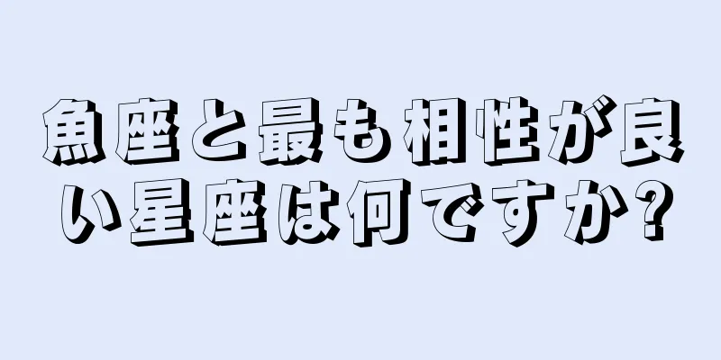 魚座と最も相性が良い星座は何ですか?