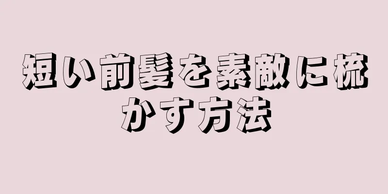 短い前髪を素敵に梳かす方法