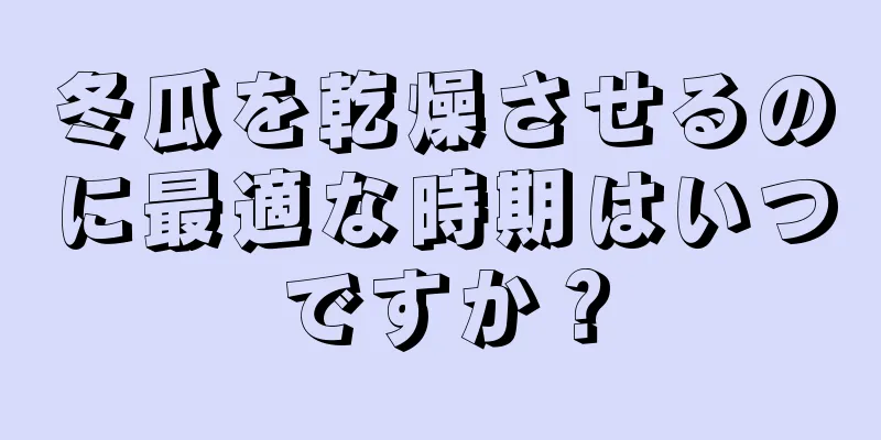 冬瓜を乾燥させるのに最適な時期はいつですか？