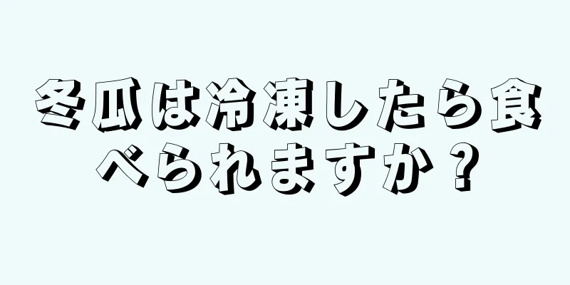 冬瓜は冷凍したら食べられますか？