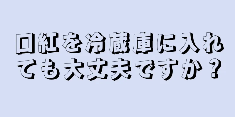 口紅を冷蔵庫に入れても大丈夫ですか？