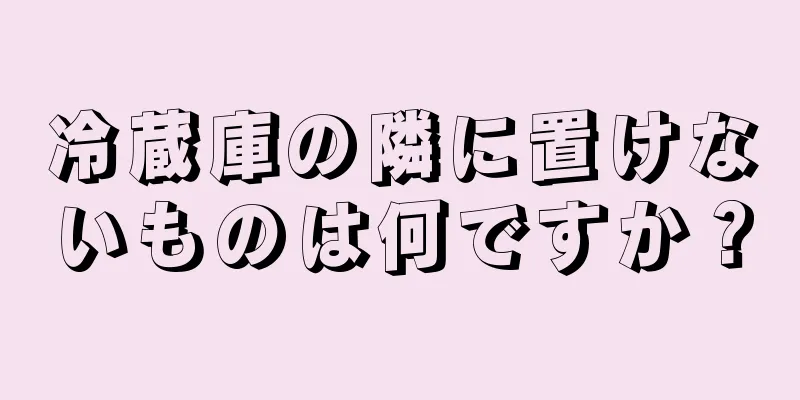 冷蔵庫の隣に置けないものは何ですか？