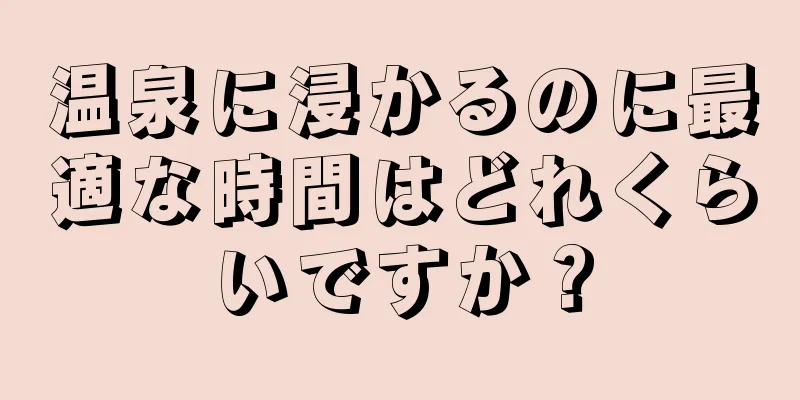 温泉に浸かるのに最適な時間はどれくらいですか？