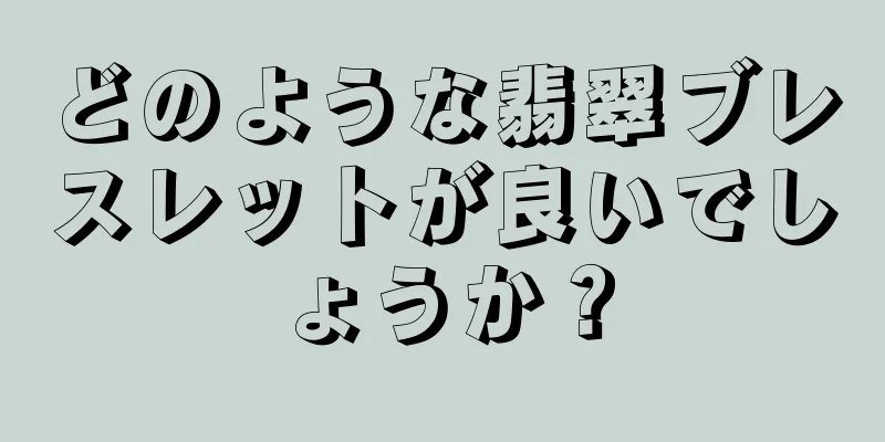 どのような翡翠ブレスレットが良いでしょうか？