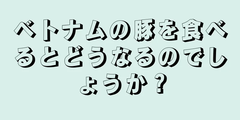 ベトナムの豚を食べるとどうなるのでしょうか？