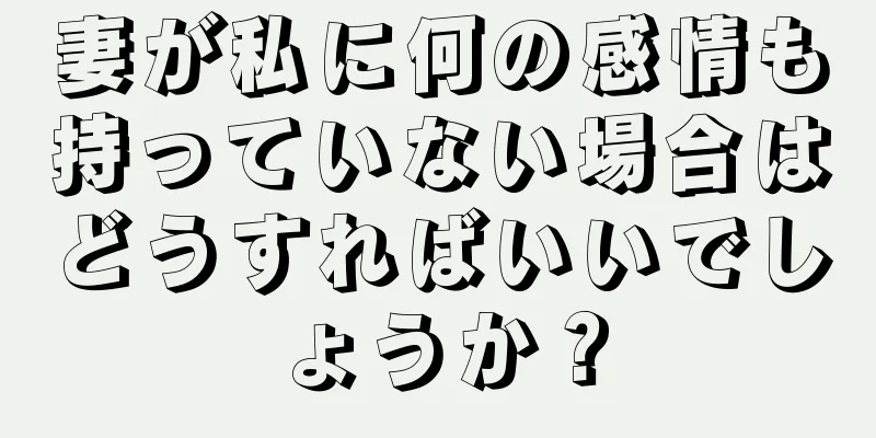 妻が私に何の感情も持っていない場合はどうすればいいでしょうか？