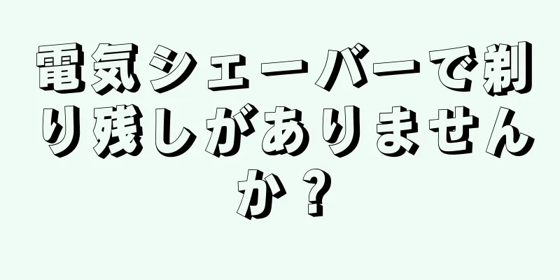 電気シェーバーで剃り残しがありませんか？