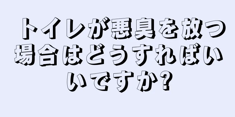 トイレが悪臭を放つ場合はどうすればいいですか?