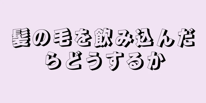 髪の毛を飲み込んだらどうするか