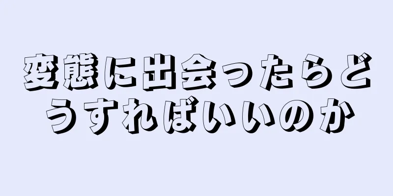 変態に出会ったらどうすればいいのか