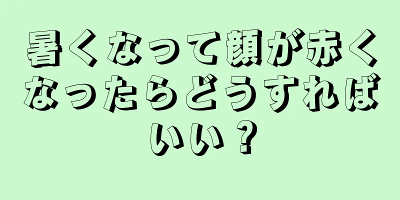 暑くなって顔が赤くなったらどうすればいい？