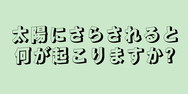 太陽にさらされると何が起こりますか?