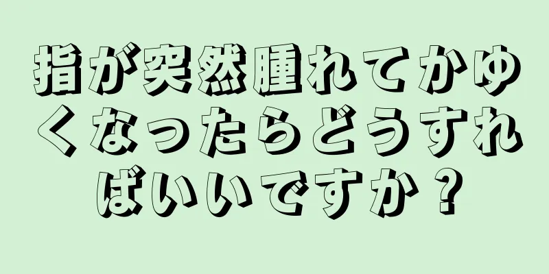 指が突然腫れてかゆくなったらどうすればいいですか？