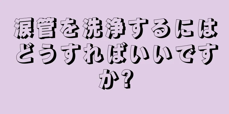 涙管を洗浄するにはどうすればいいですか?