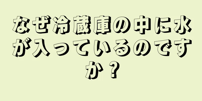 なぜ冷蔵庫の中に水が入っているのですか？