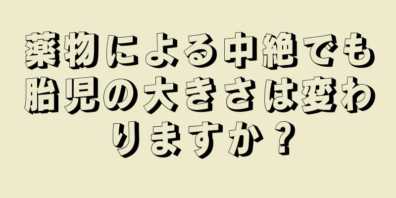 薬物による中絶でも胎児の大きさは変わりますか？