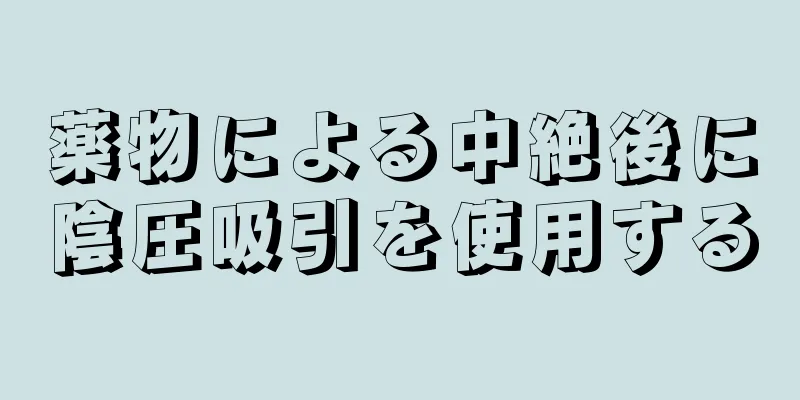 薬物による中絶後に陰圧吸引を使用する