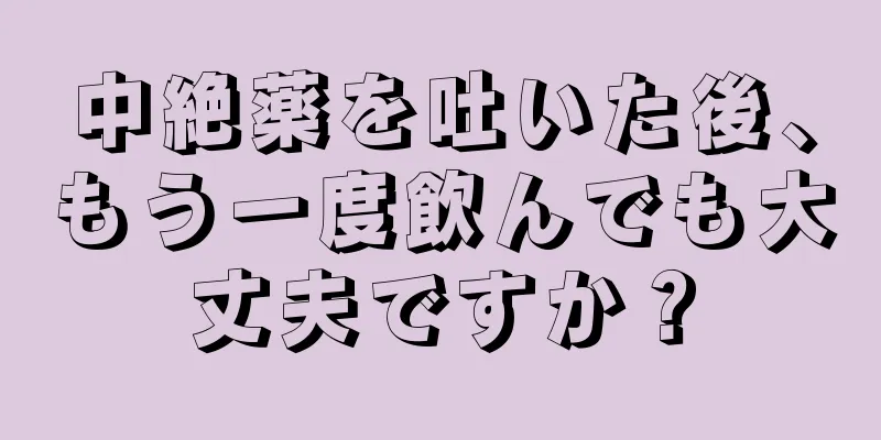 中絶薬を吐いた後、もう一度飲んでも大丈夫ですか？