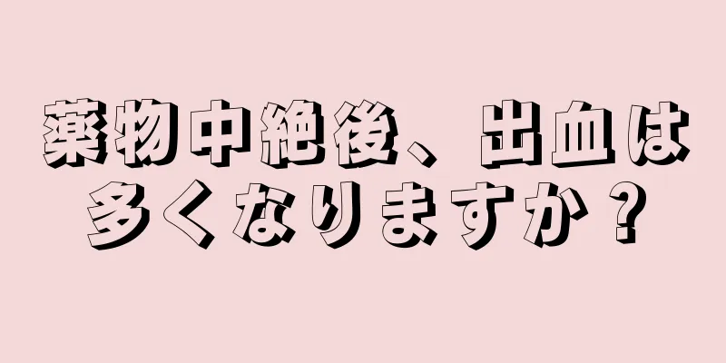 薬物中絶後、出血は多くなりますか？