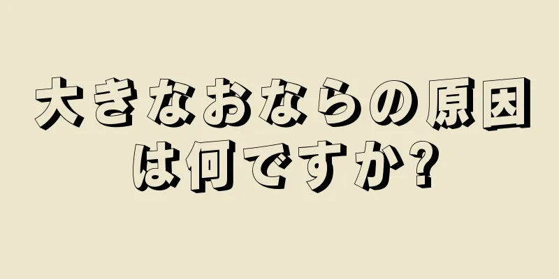 大きなおならの原因は何ですか?