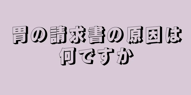 胃の請求書の原因は何ですか