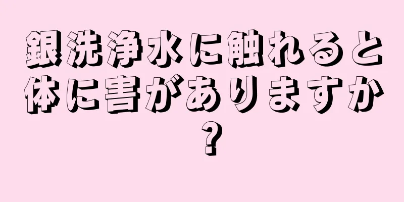 銀洗浄水に触れると体に害がありますか？