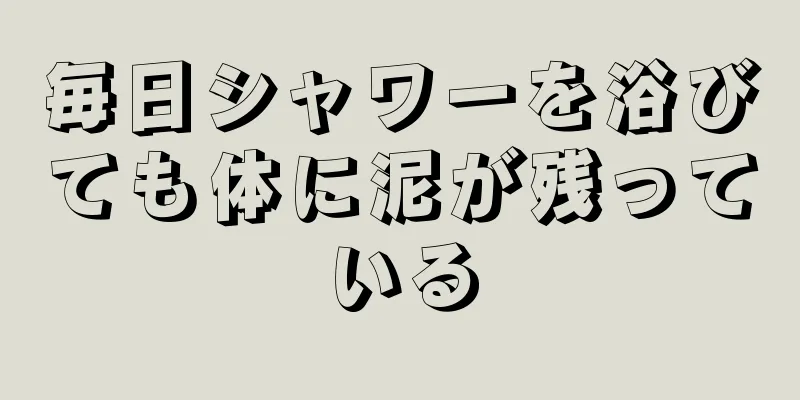 毎日シャワーを浴びても体に泥が残っている