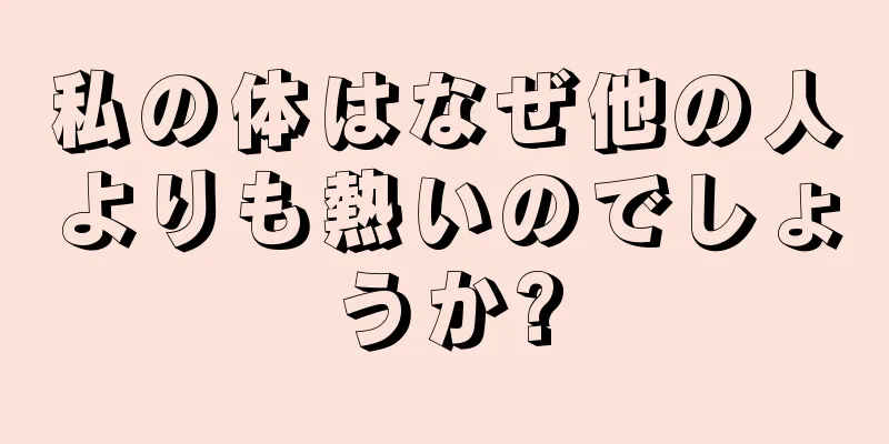 私の体はなぜ他の人よりも熱いのでしょうか?