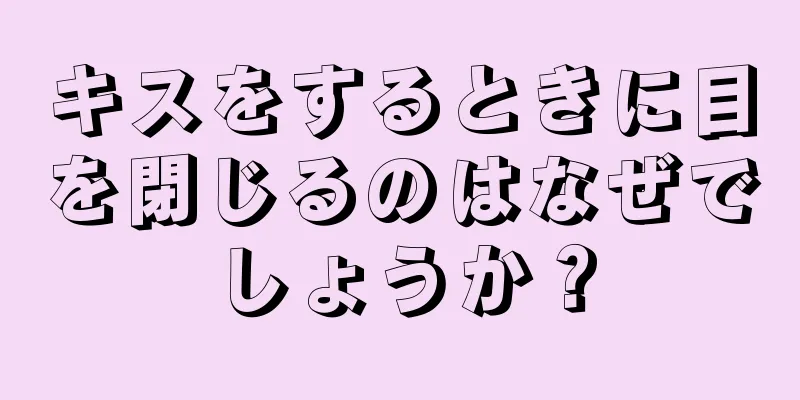 キスをするときに目を閉じるのはなぜでしょうか？