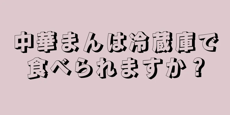 中華まんは冷蔵庫で食べられますか？