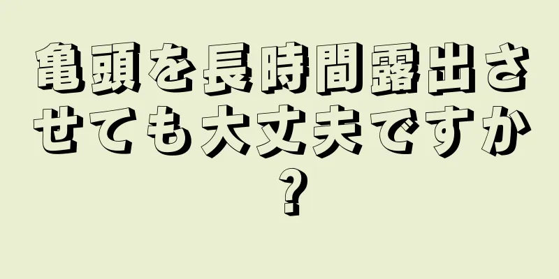 亀頭を長時間露出させても大丈夫ですか？