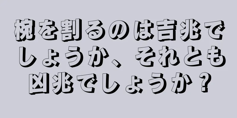 椀を割るのは吉兆でしょうか、それとも凶兆でしょうか？