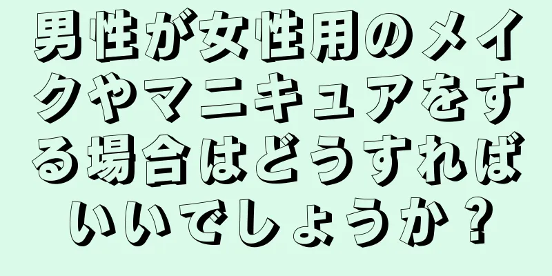 男性が女性用のメイクやマニキュアをする場合はどうすればいいでしょうか？