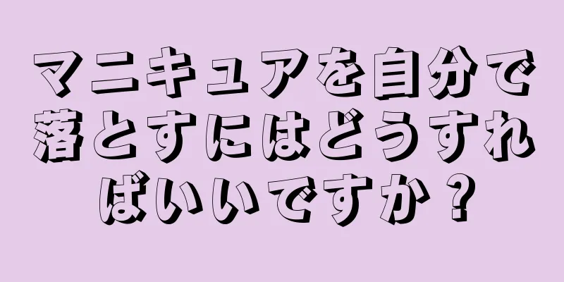 マニキュアを自分で落とすにはどうすればいいですか？