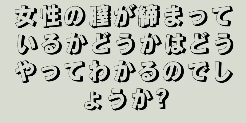 女性の膣が締まっているかどうかはどうやってわかるのでしょうか?