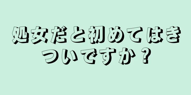 処女だと初めてはきついですか？