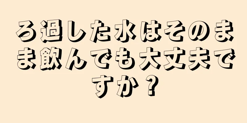 ろ過した水はそのまま飲んでも大丈夫ですか？