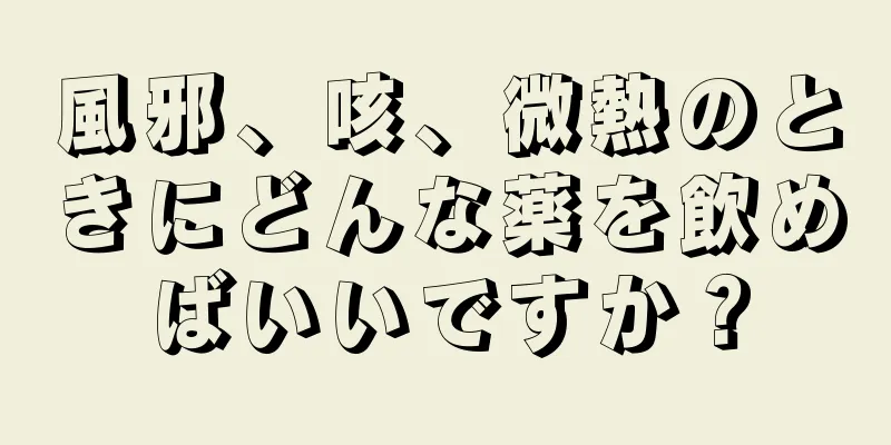 風邪、咳、微熱のときにどんな薬を飲めばいいですか？