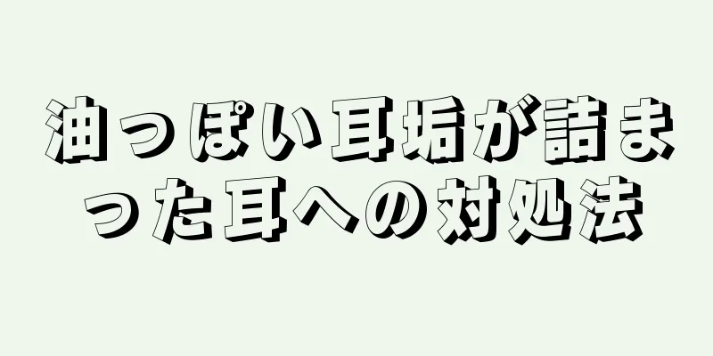 油っぽい耳垢が詰まった耳への対処法