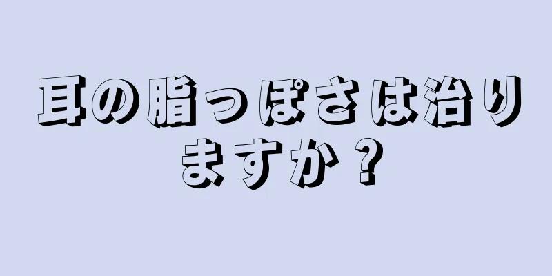 耳の脂っぽさは治りますか？