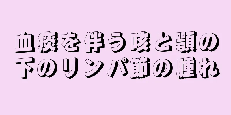 血痰を伴う咳と顎の下のリンパ節の腫れ