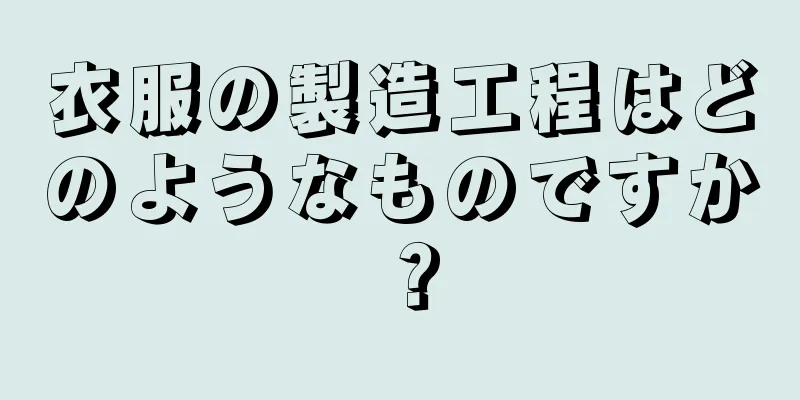 衣服の製造工程はどのようなものですか？