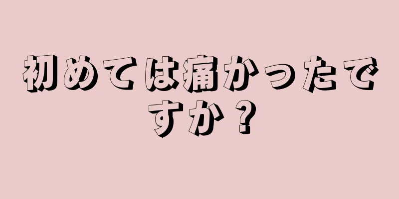 初めては痛かったですか？